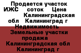 Продается участок ИЖС- 9 соток  › Цена ­ 1 350 000 - Калининградская обл., Калининград г. Недвижимость » Земельные участки продажа   . Калининградская обл.,Калининград г.